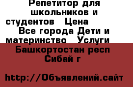 Репетитор для школьников и студентов › Цена ­ 1 000 - Все города Дети и материнство » Услуги   . Башкортостан респ.,Сибай г.